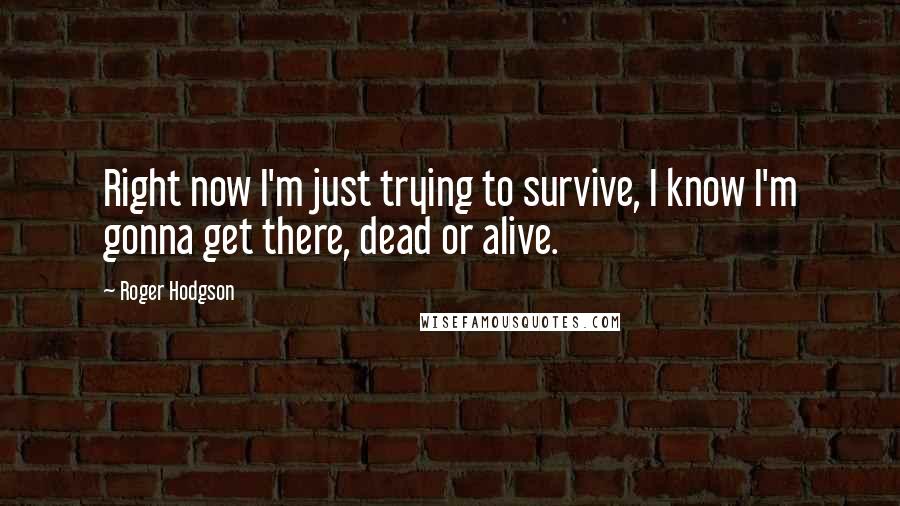 Roger Hodgson Quotes: Right now I'm just trying to survive, I know I'm gonna get there, dead or alive.