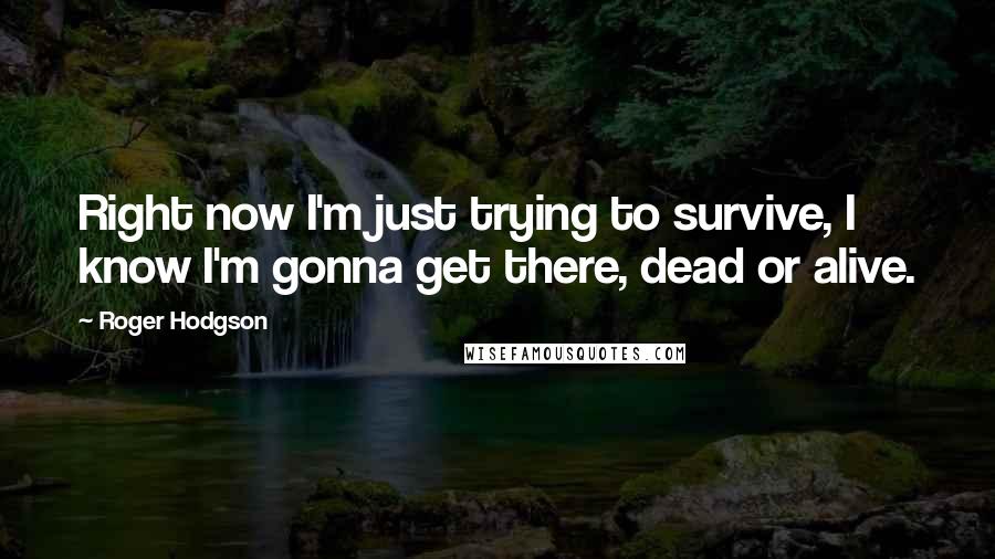 Roger Hodgson Quotes: Right now I'm just trying to survive, I know I'm gonna get there, dead or alive.