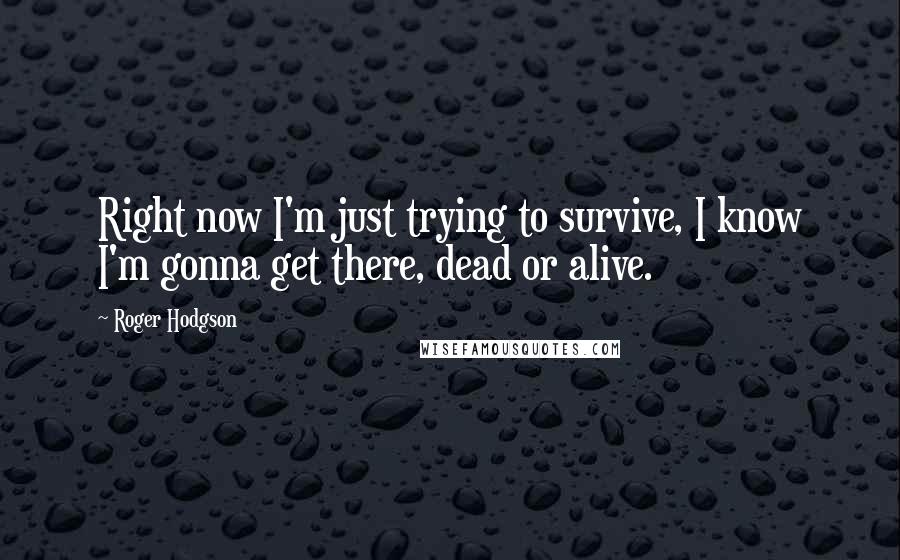 Roger Hodgson Quotes: Right now I'm just trying to survive, I know I'm gonna get there, dead or alive.