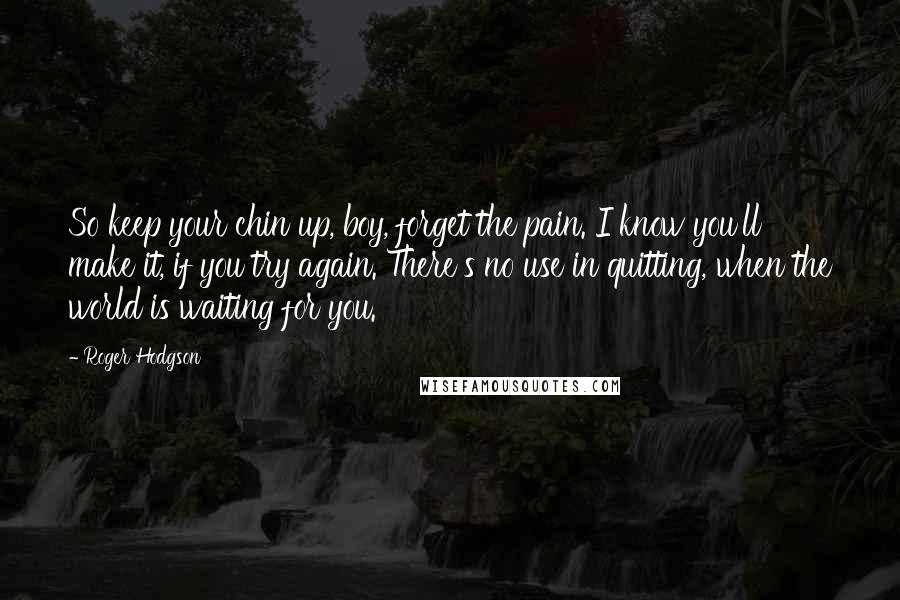 Roger Hodgson Quotes: So keep your chin up, boy, forget the pain. I know you'll make it, if you try again. There's no use in quitting, when the world is waiting for you.