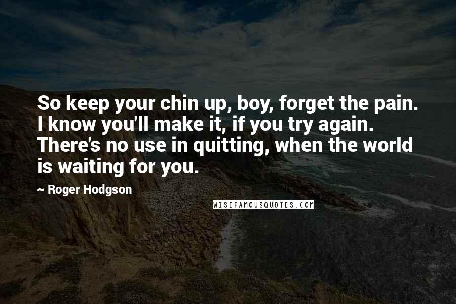 Roger Hodgson Quotes: So keep your chin up, boy, forget the pain. I know you'll make it, if you try again. There's no use in quitting, when the world is waiting for you.