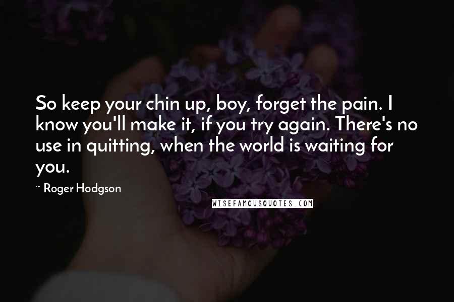 Roger Hodgson Quotes: So keep your chin up, boy, forget the pain. I know you'll make it, if you try again. There's no use in quitting, when the world is waiting for you.