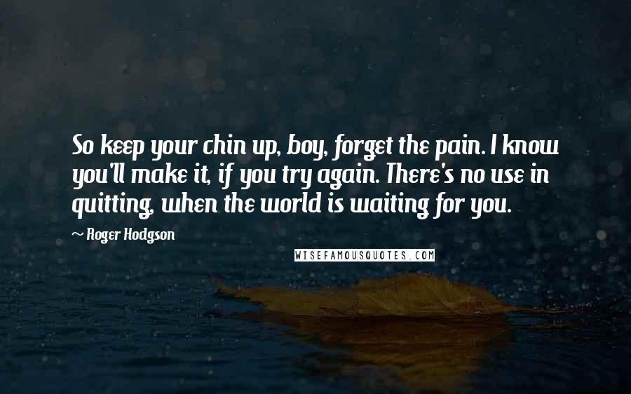 Roger Hodgson Quotes: So keep your chin up, boy, forget the pain. I know you'll make it, if you try again. There's no use in quitting, when the world is waiting for you.
