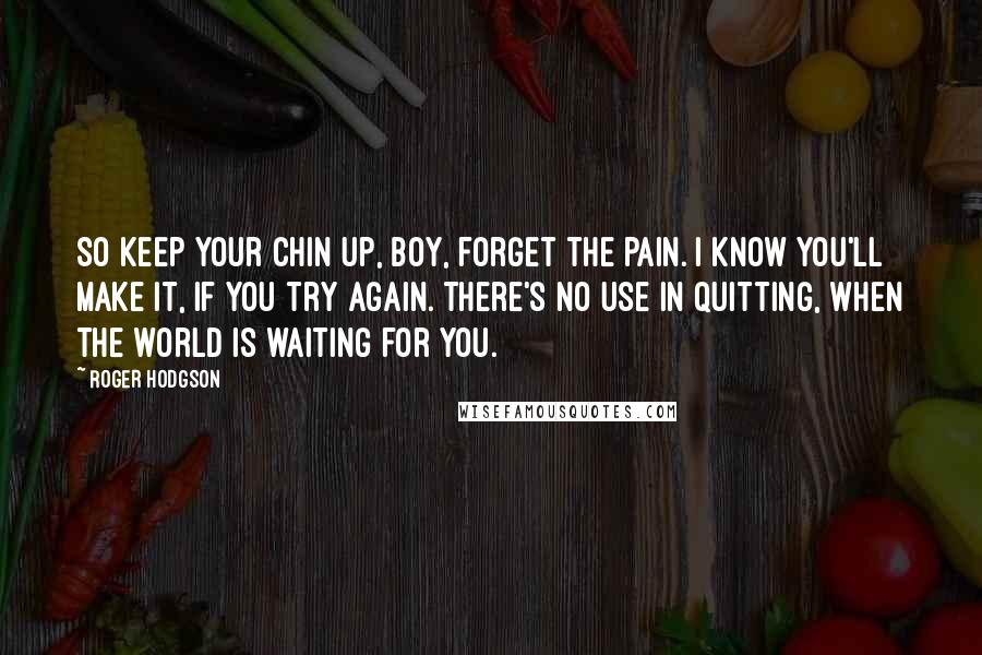 Roger Hodgson Quotes: So keep your chin up, boy, forget the pain. I know you'll make it, if you try again. There's no use in quitting, when the world is waiting for you.