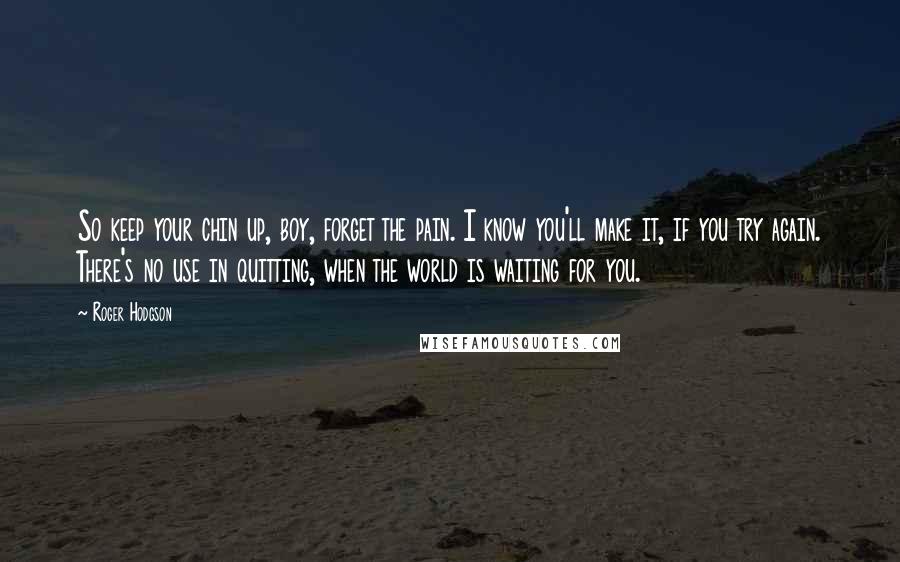 Roger Hodgson Quotes: So keep your chin up, boy, forget the pain. I know you'll make it, if you try again. There's no use in quitting, when the world is waiting for you.