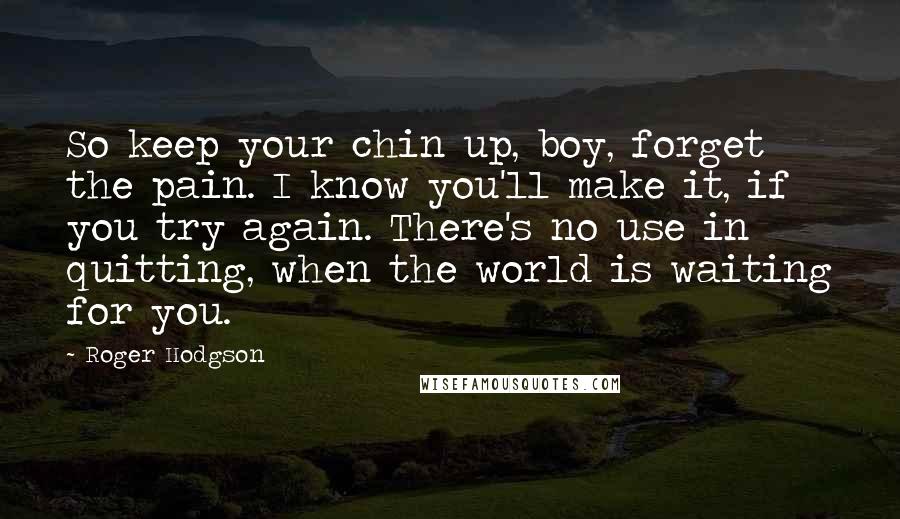 Roger Hodgson Quotes: So keep your chin up, boy, forget the pain. I know you'll make it, if you try again. There's no use in quitting, when the world is waiting for you.