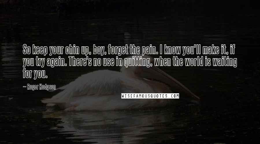 Roger Hodgson Quotes: So keep your chin up, boy, forget the pain. I know you'll make it, if you try again. There's no use in quitting, when the world is waiting for you.