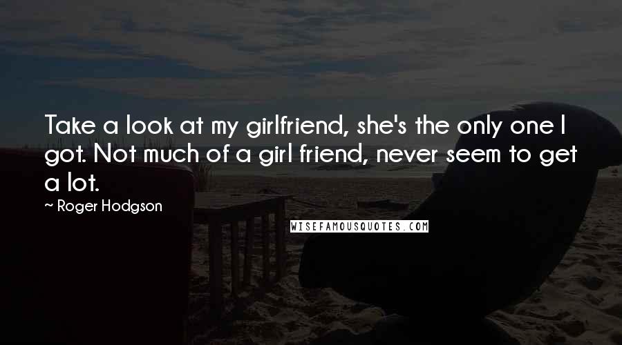 Roger Hodgson Quotes: Take a look at my girlfriend, she's the only one I got. Not much of a girl friend, never seem to get a lot.