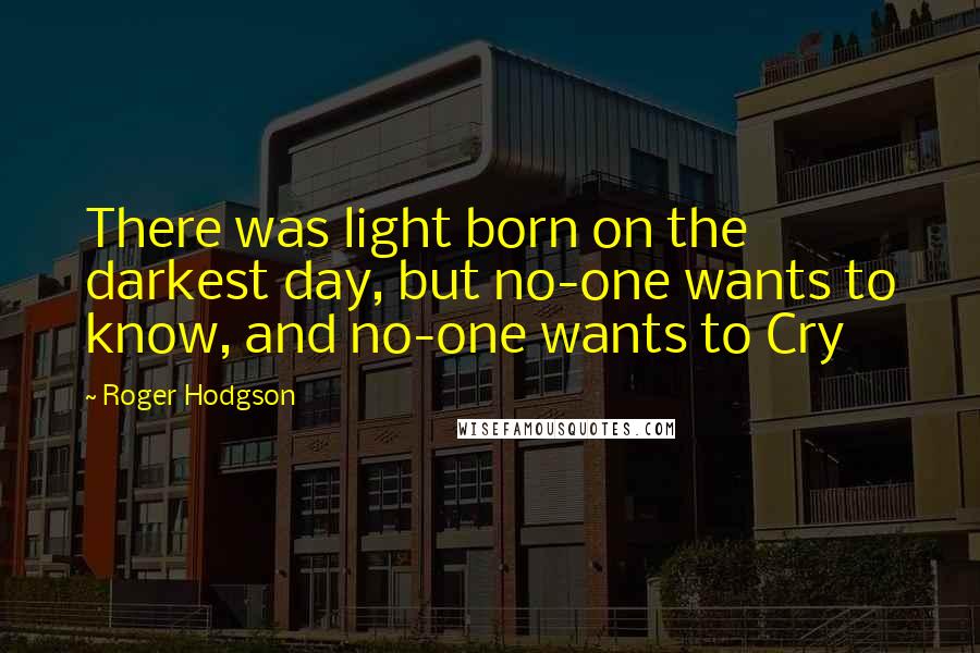 Roger Hodgson Quotes: There was light born on the darkest day, but no-one wants to know, and no-one wants to Cry