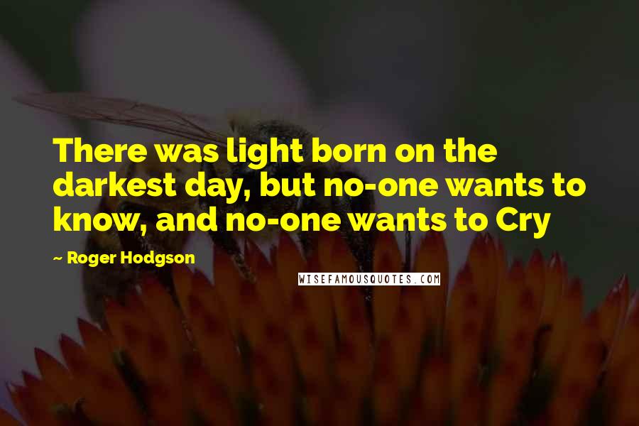 Roger Hodgson Quotes: There was light born on the darkest day, but no-one wants to know, and no-one wants to Cry