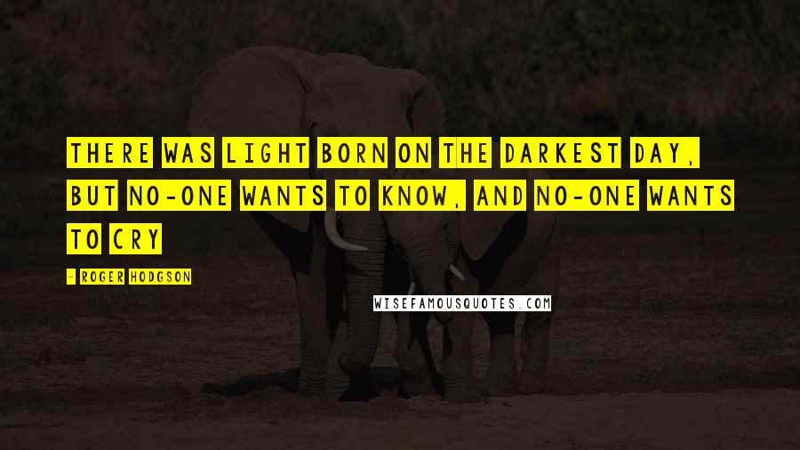 Roger Hodgson Quotes: There was light born on the darkest day, but no-one wants to know, and no-one wants to Cry