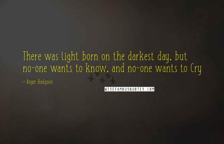 Roger Hodgson Quotes: There was light born on the darkest day, but no-one wants to know, and no-one wants to Cry