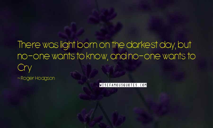 Roger Hodgson Quotes: There was light born on the darkest day, but no-one wants to know, and no-one wants to Cry