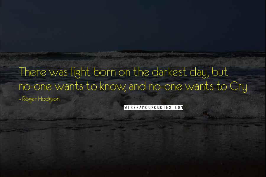 Roger Hodgson Quotes: There was light born on the darkest day, but no-one wants to know, and no-one wants to Cry