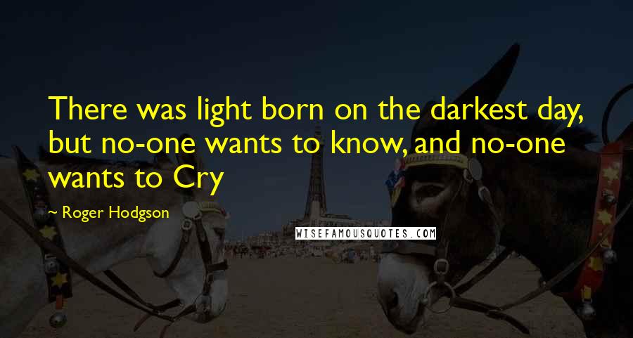 Roger Hodgson Quotes: There was light born on the darkest day, but no-one wants to know, and no-one wants to Cry