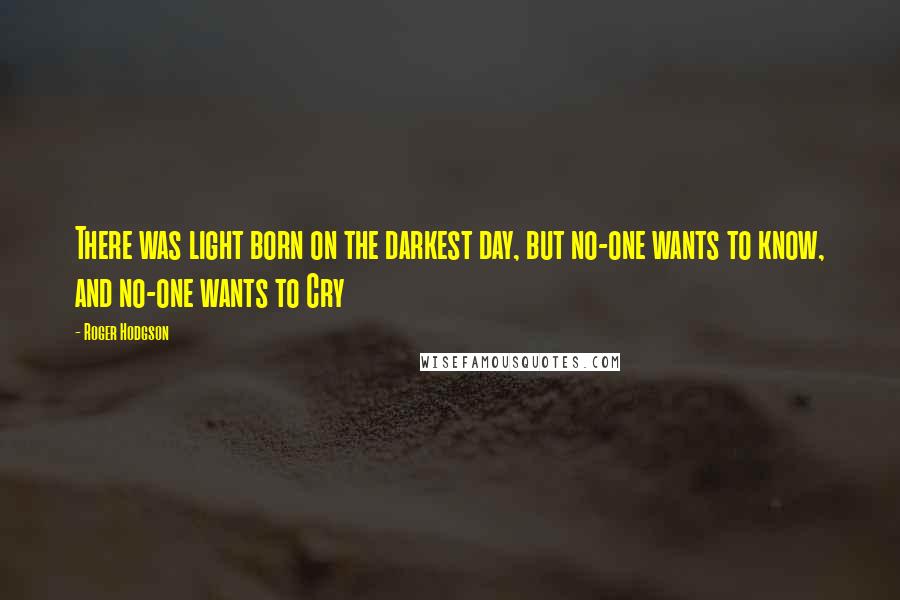 Roger Hodgson Quotes: There was light born on the darkest day, but no-one wants to know, and no-one wants to Cry