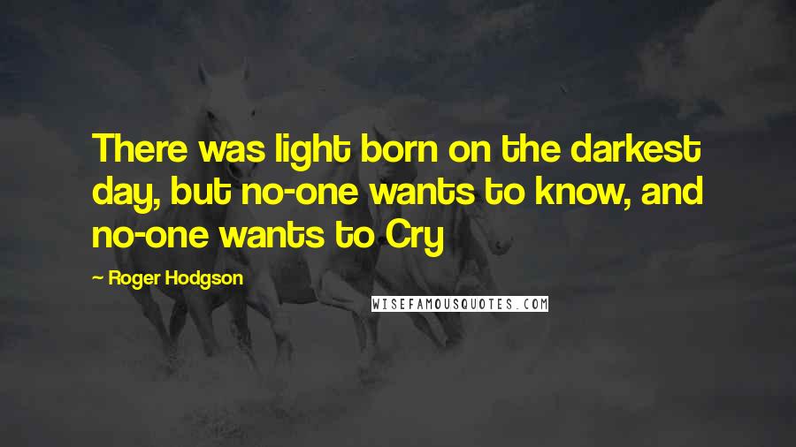 Roger Hodgson Quotes: There was light born on the darkest day, but no-one wants to know, and no-one wants to Cry