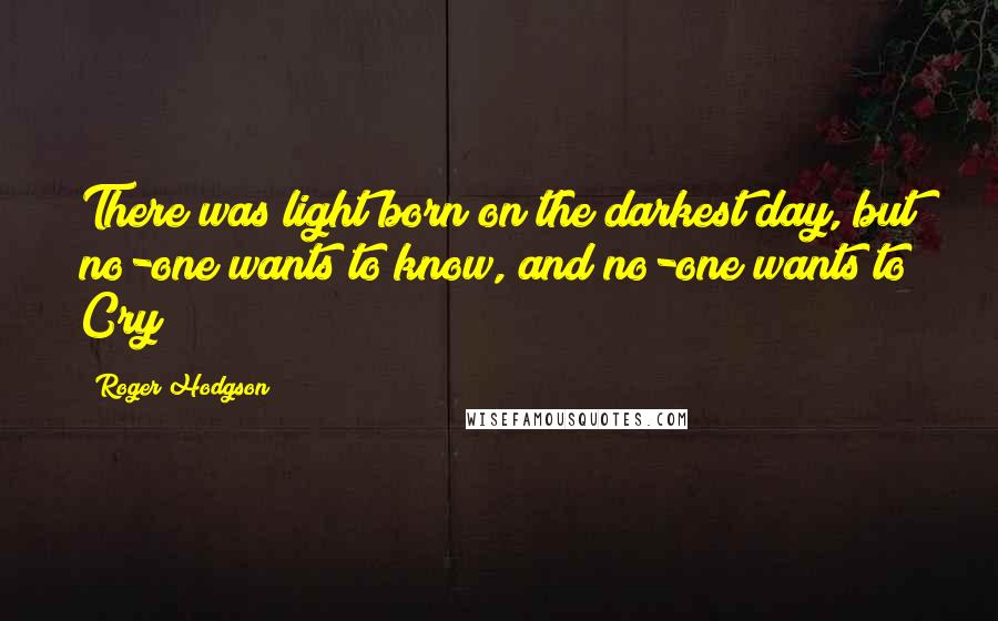 Roger Hodgson Quotes: There was light born on the darkest day, but no-one wants to know, and no-one wants to Cry