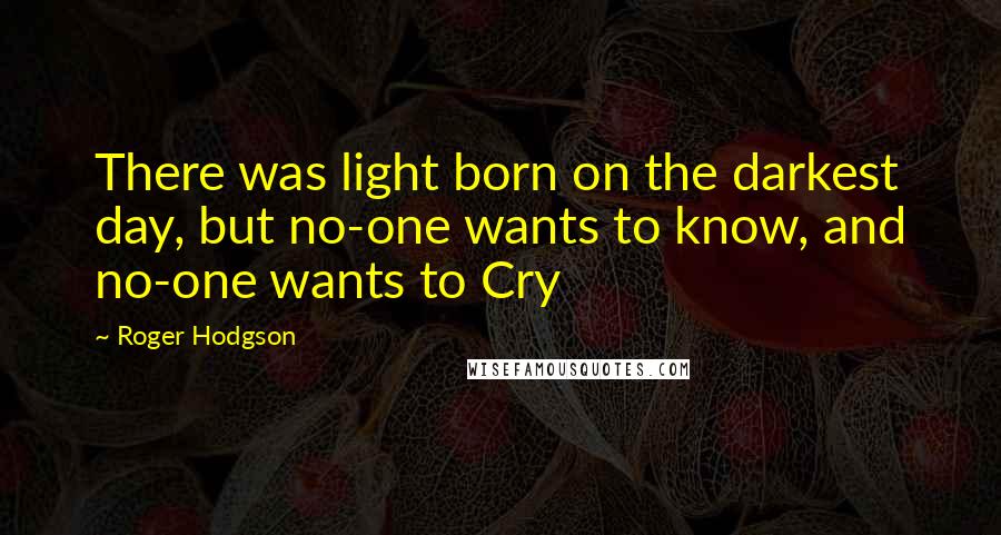 Roger Hodgson Quotes: There was light born on the darkest day, but no-one wants to know, and no-one wants to Cry