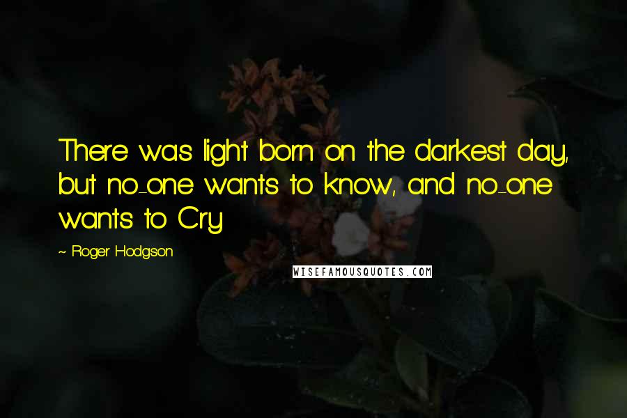 Roger Hodgson Quotes: There was light born on the darkest day, but no-one wants to know, and no-one wants to Cry