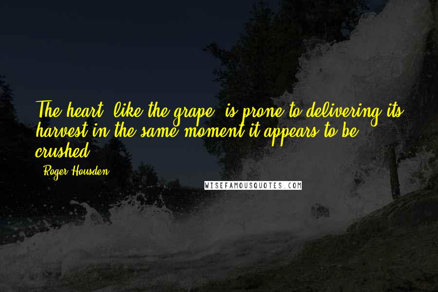 Roger Housden Quotes: The heart, like the grape, is prone to delivering its harvest in the same moment it appears to be crushed.