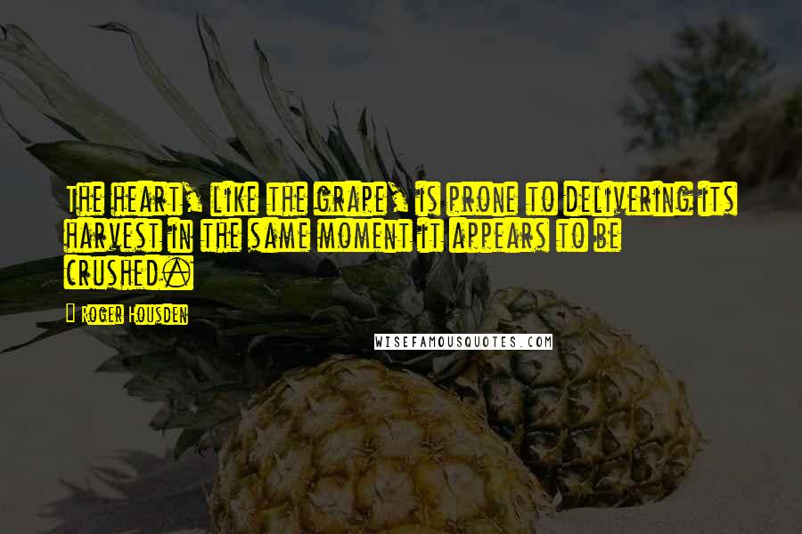 Roger Housden Quotes: The heart, like the grape, is prone to delivering its harvest in the same moment it appears to be crushed.