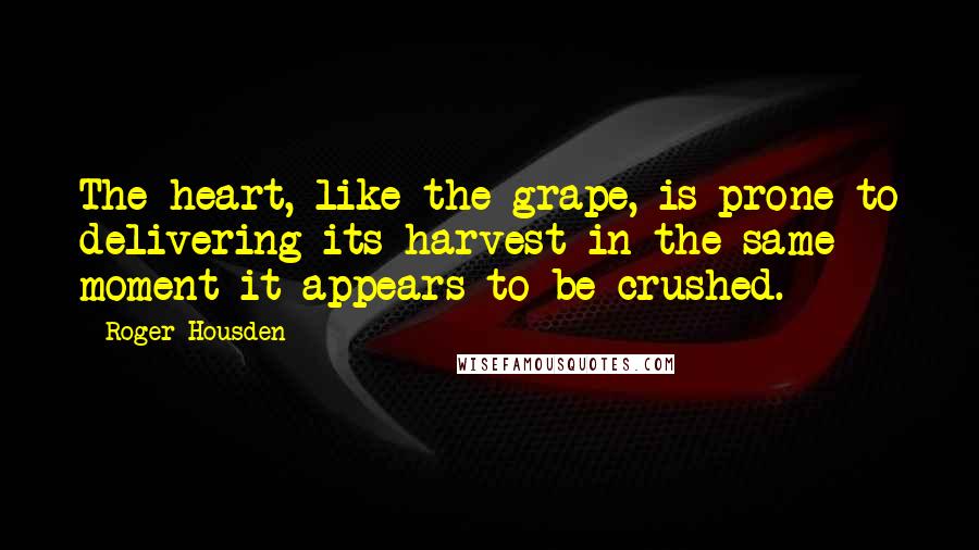 Roger Housden Quotes: The heart, like the grape, is prone to delivering its harvest in the same moment it appears to be crushed.