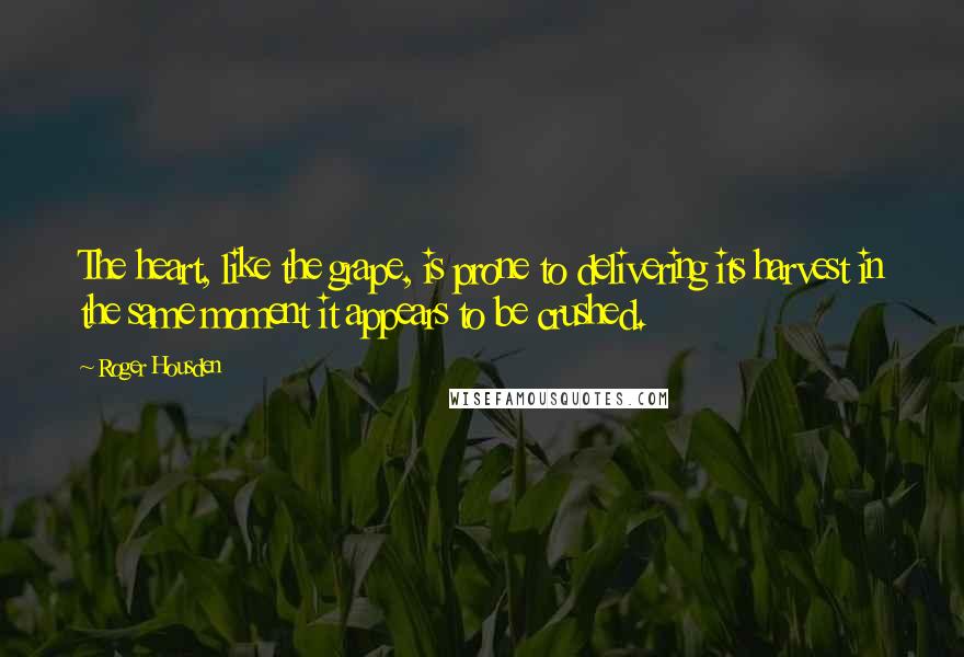 Roger Housden Quotes: The heart, like the grape, is prone to delivering its harvest in the same moment it appears to be crushed.