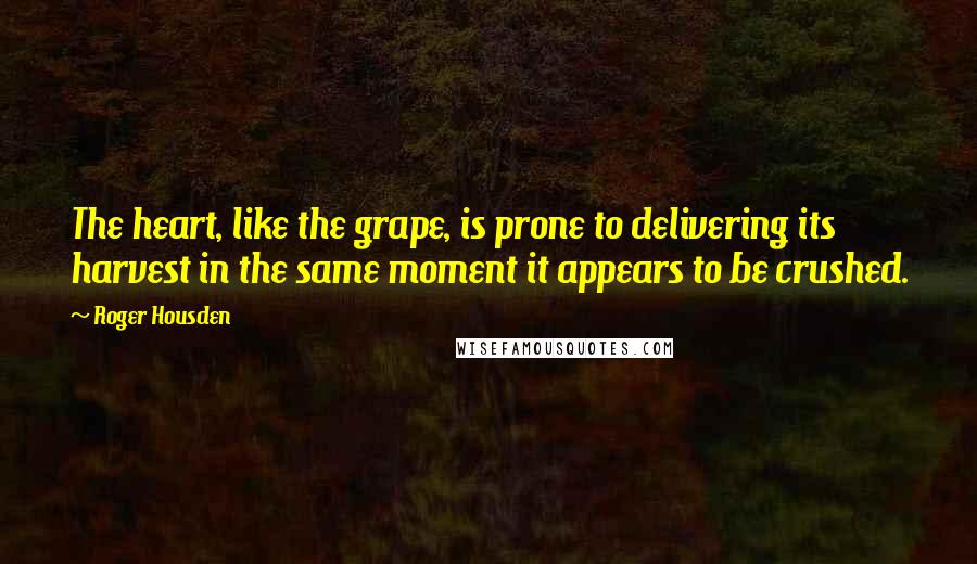 Roger Housden Quotes: The heart, like the grape, is prone to delivering its harvest in the same moment it appears to be crushed.