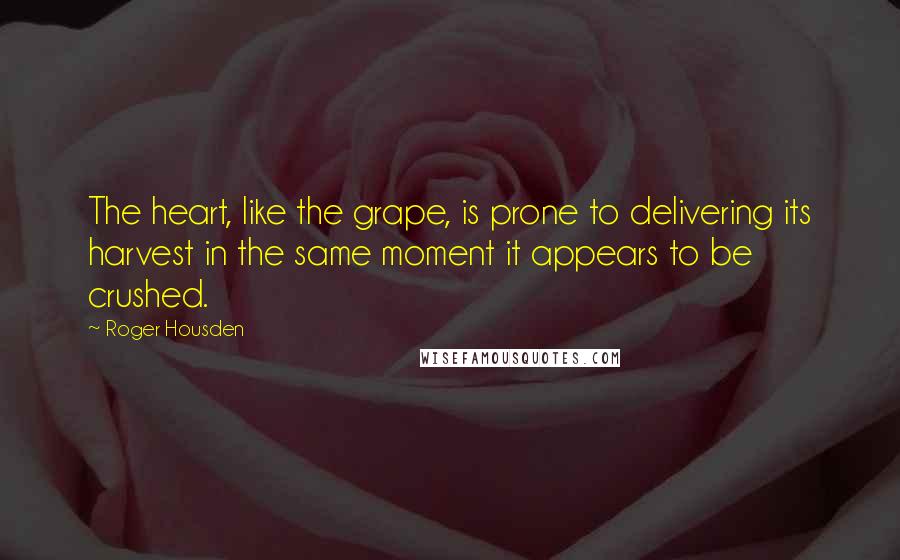 Roger Housden Quotes: The heart, like the grape, is prone to delivering its harvest in the same moment it appears to be crushed.