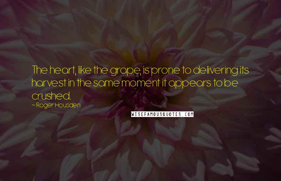 Roger Housden Quotes: The heart, like the grape, is prone to delivering its harvest in the same moment it appears to be crushed.