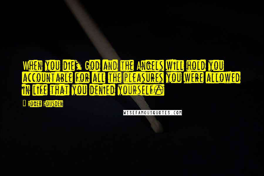 Roger Housden Quotes: When you die, God and the Angels will hold you accountable for all the pleasures you were allowed in life that you denied yourself.