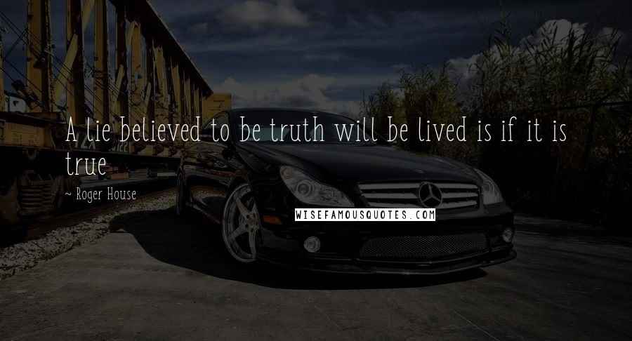 Roger House Quotes: A lie believed to be truth will be lived is if it is true
