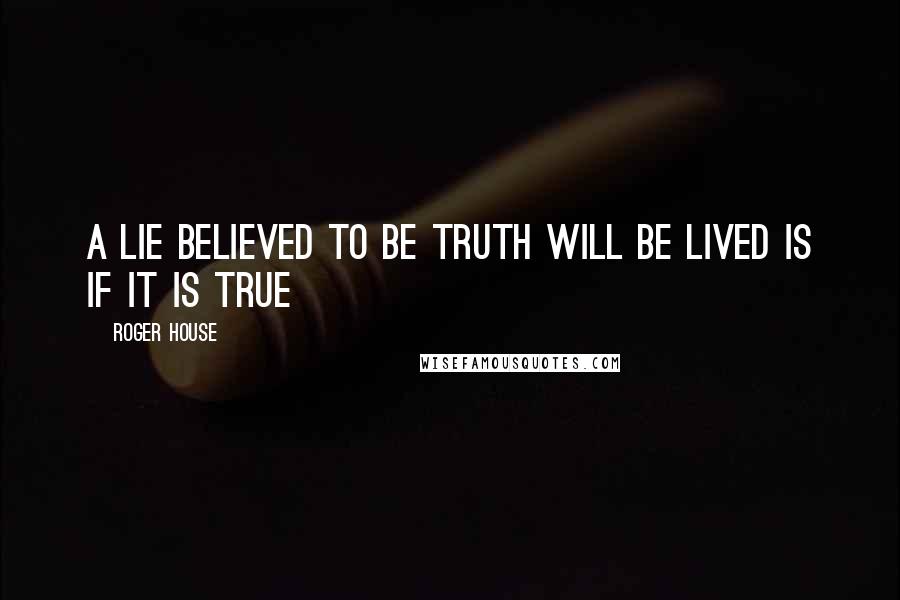 Roger House Quotes: A lie believed to be truth will be lived is if it is true