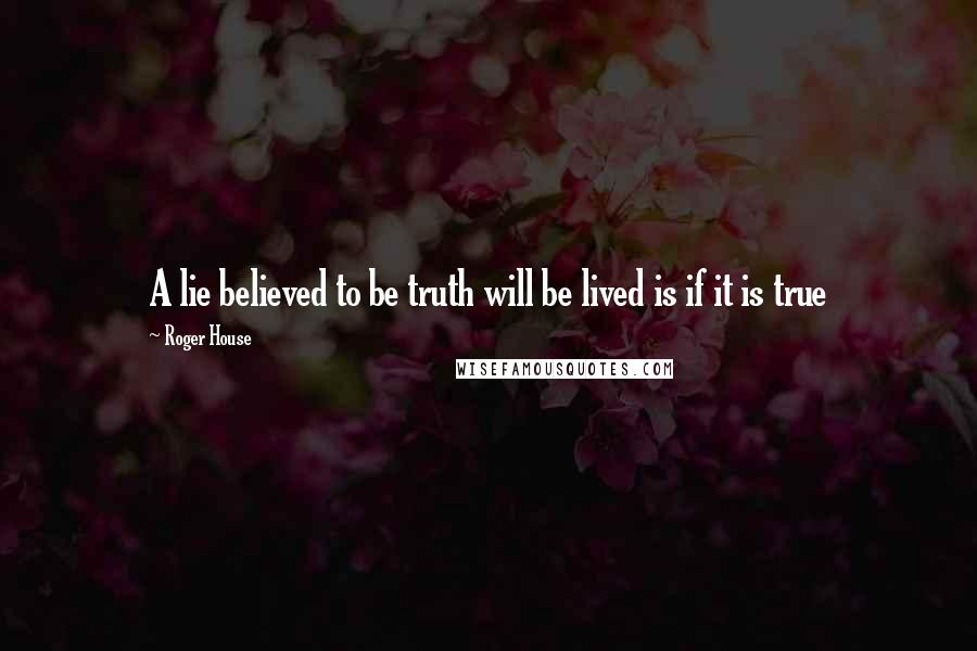 Roger House Quotes: A lie believed to be truth will be lived is if it is true