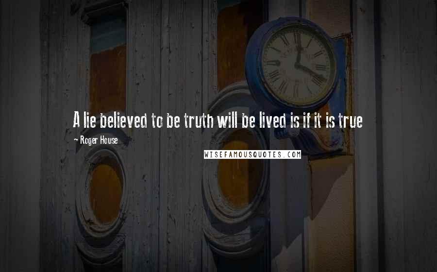 Roger House Quotes: A lie believed to be truth will be lived is if it is true