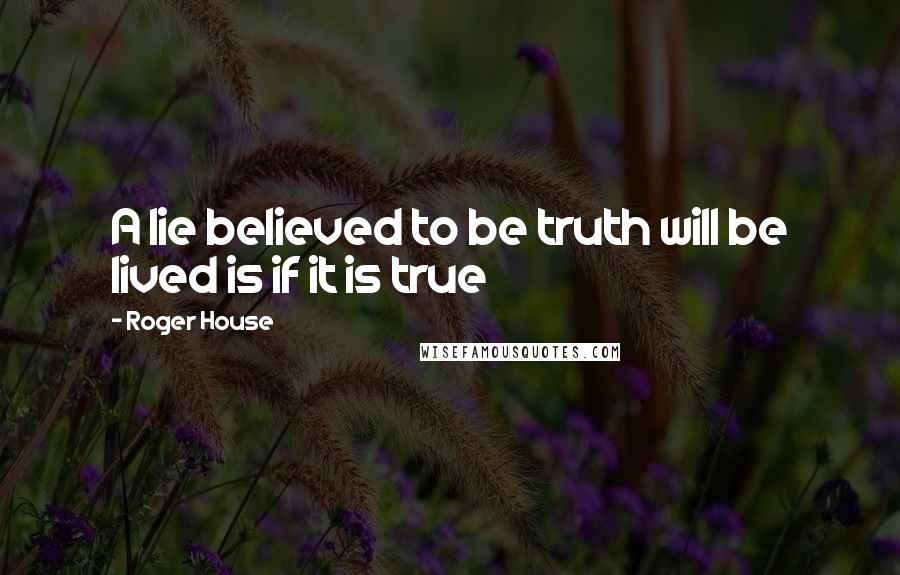 Roger House Quotes: A lie believed to be truth will be lived is if it is true