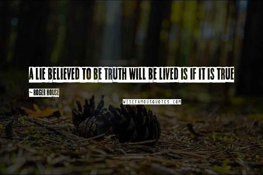 Roger House Quotes: A lie believed to be truth will be lived is if it is true