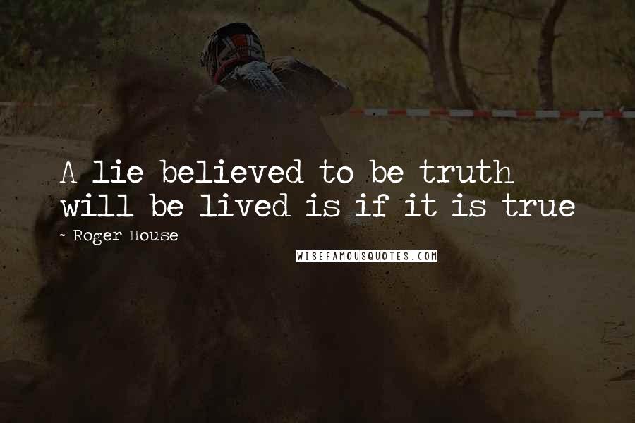 Roger House Quotes: A lie believed to be truth will be lived is if it is true
