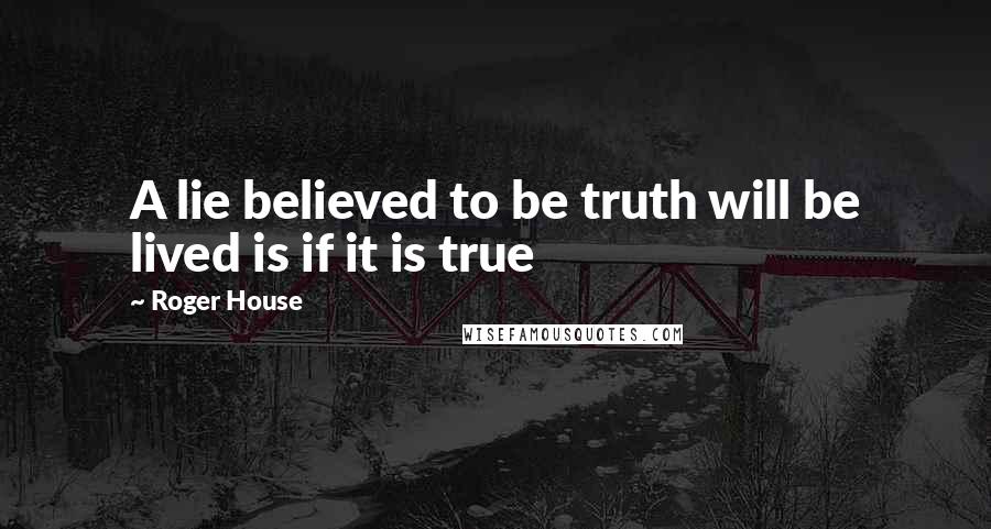 Roger House Quotes: A lie believed to be truth will be lived is if it is true