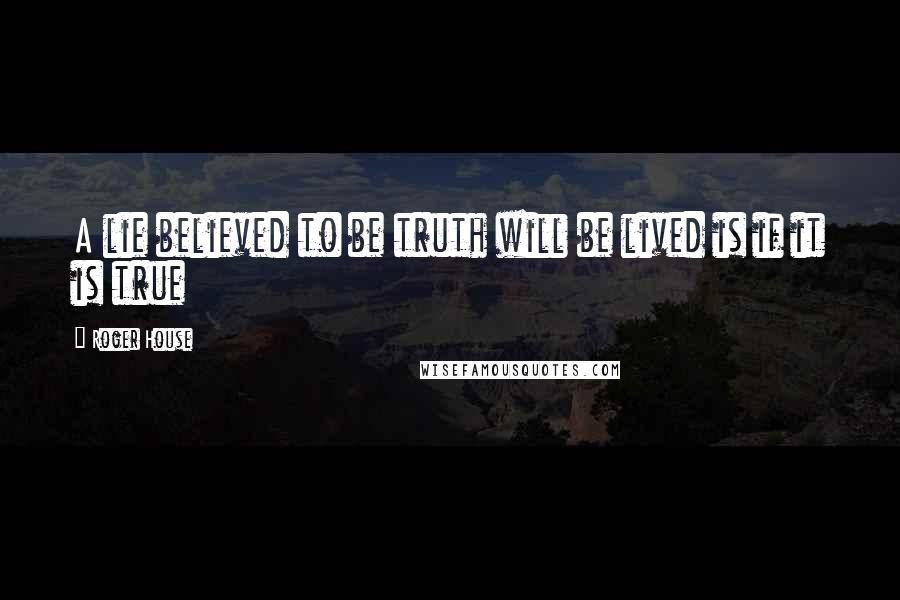 Roger House Quotes: A lie believed to be truth will be lived is if it is true