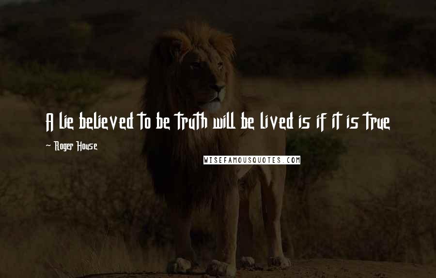 Roger House Quotes: A lie believed to be truth will be lived is if it is true