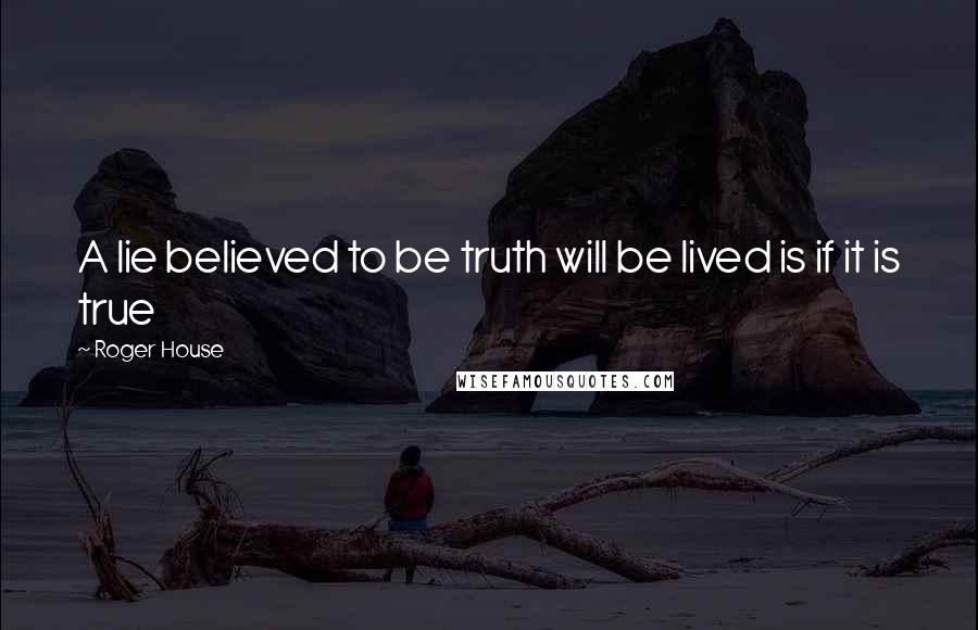 Roger House Quotes: A lie believed to be truth will be lived is if it is true