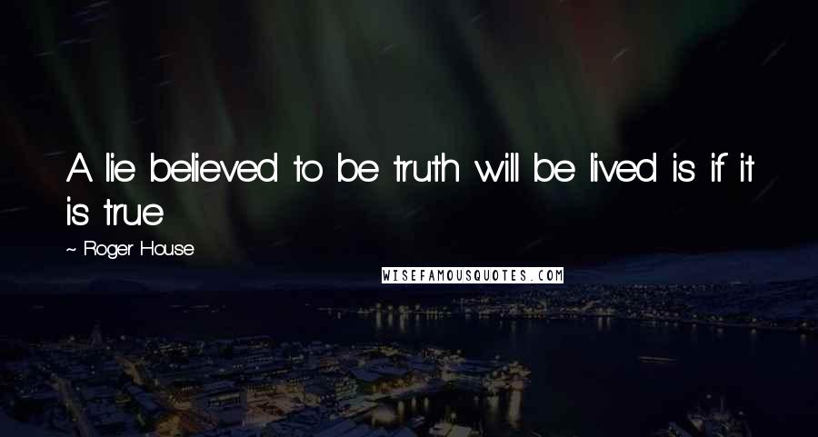 Roger House Quotes: A lie believed to be truth will be lived is if it is true