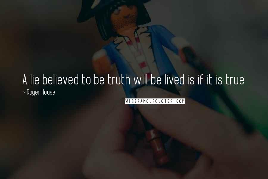 Roger House Quotes: A lie believed to be truth will be lived is if it is true
