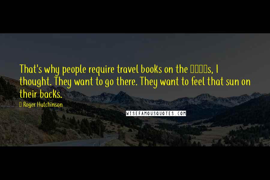 Roger Hutchinson Quotes: That's why people require travel books on the 1960s, I thought. They want to go there. They want to feel that sun on their backs.