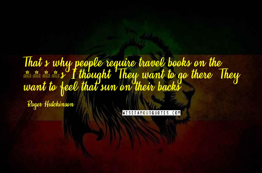 Roger Hutchinson Quotes: That's why people require travel books on the 1960s, I thought. They want to go there. They want to feel that sun on their backs.