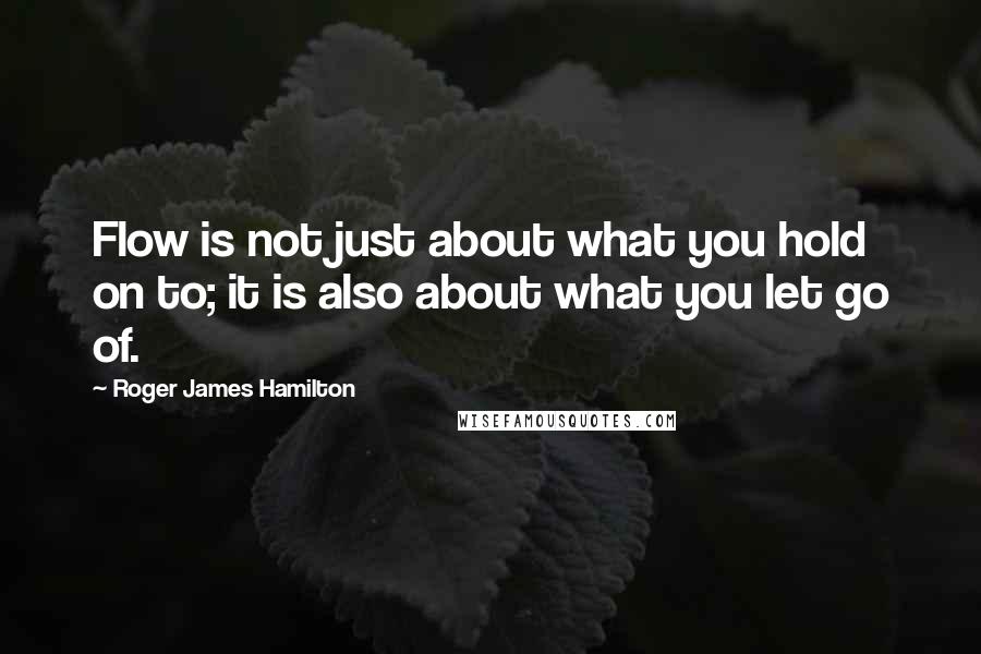 Roger James Hamilton Quotes: Flow is not just about what you hold on to; it is also about what you let go of.