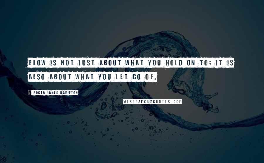 Roger James Hamilton Quotes: Flow is not just about what you hold on to; it is also about what you let go of.