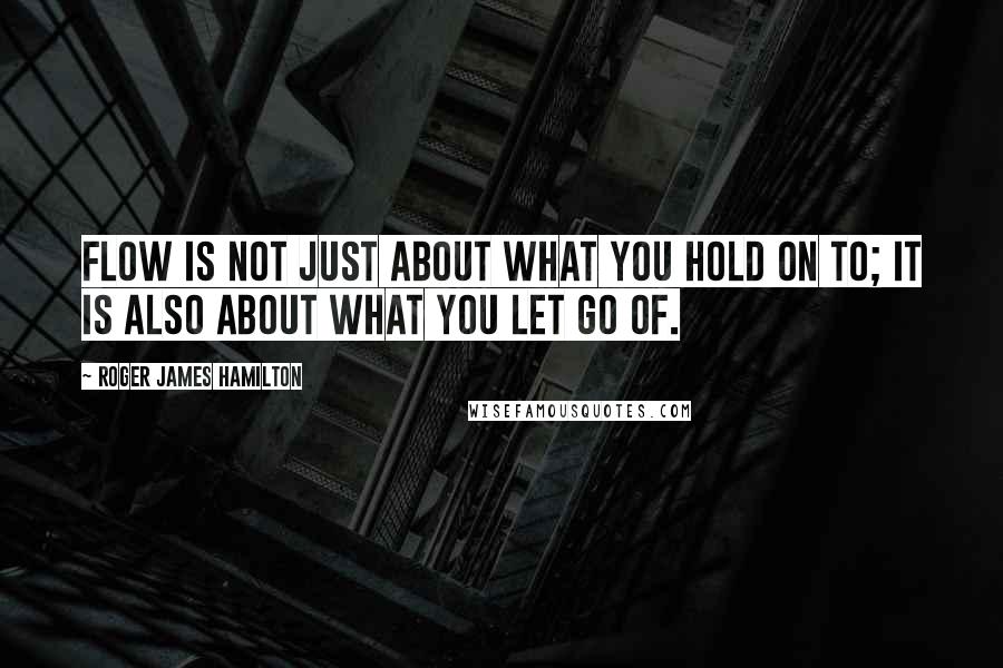 Roger James Hamilton Quotes: Flow is not just about what you hold on to; it is also about what you let go of.